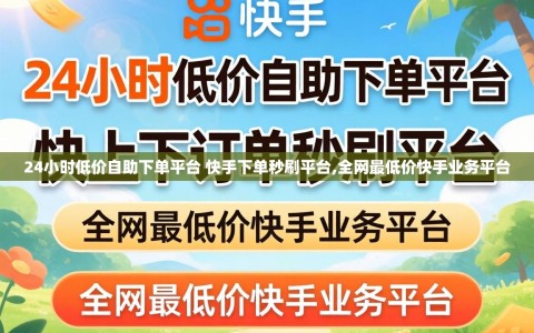 24小时低价自助下单平台 快手下单秒刷平台,全网最低价快手业务平台