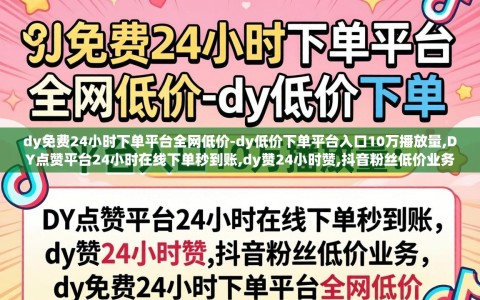 dy免费24小时下单平台全网低价-dy低价下单平台入口10万播放量,DY点赞平台24小时在线下单秒到账,dy赞24小时赞,抖音粉丝低价业务,dy免费24小时下单平台全网低价