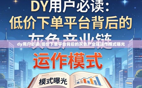 dy用户必读:低价下单平台背后的灰色产业链运作模式曝光