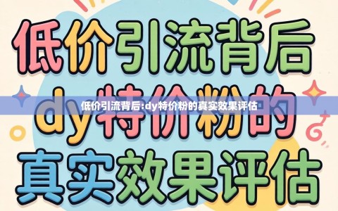 低价引流背后:dy特价粉的真实效果评估