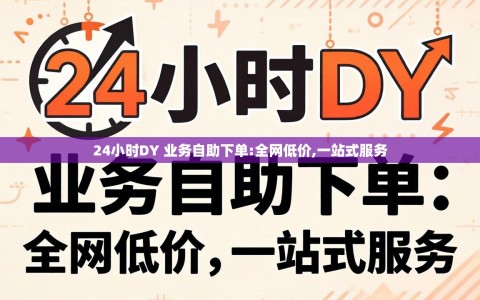 24小时DY 业务自助下单:全网低价,一站式服务