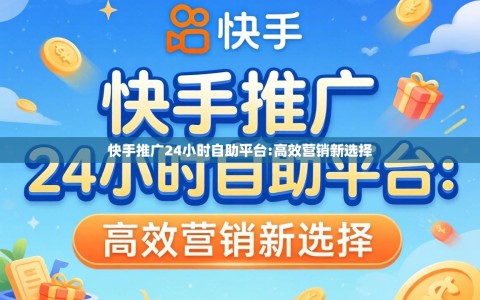 快手推广24小时自助平台:高效营销新选择