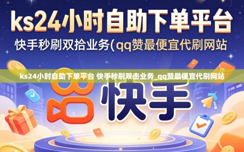ks24小时自助下单平台 快手秒刷双击业务_qq赞最便宜代刷网站