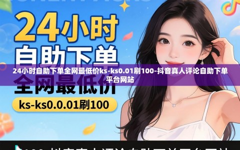24小时自助下单全网最低价ks-ks0.01刷100-抖音真人评论自助下单平台网站