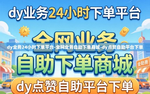 dy业务24小时下单平台-全网业务自助下单商城-dy点赞自助平台下单