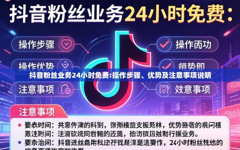 抖音粉丝业务24小时免费:操作步骤、优势及注意事项说明