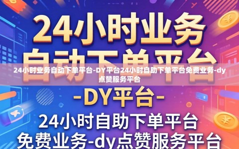 24小时业务自动下单平台-DY平台24小时自助下单平台免费业务-dy点赞服务平台