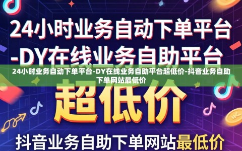 24小时业务自动下单平台-DY在线业务自助平台超低价-抖音业务自助下单网站最低价