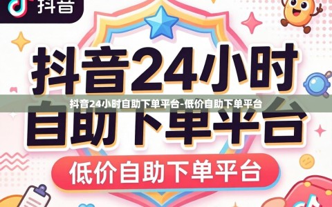 抖音24小时自助下单平台-低价自助下单平台
