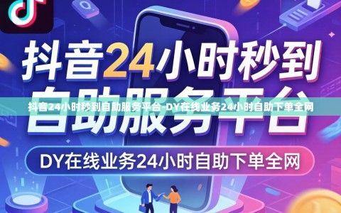 抖音24小时秒到自助服务平台-DY在线业务24小时自助下单全网