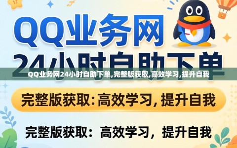 QQ业务网24小时自助下单,完整版获取,高效学习,提升自我
