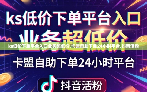 ks低价下单平台入口业务超低价,卡盟自助下单24小时平台,抖音活粉