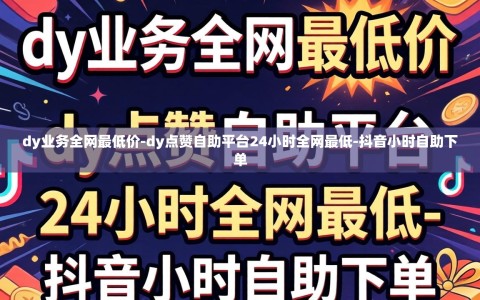 dy业务全网最低价-dy点赞自助平台24小时全网最低-抖音小时自助下单