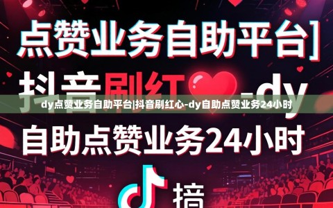 dy点赞业务自助平台|抖音刷红心-dy自助点赞业务24小时