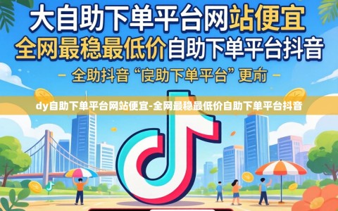 dy自助下单平台网站便宜-全网最稳最低价自助下单平台抖音