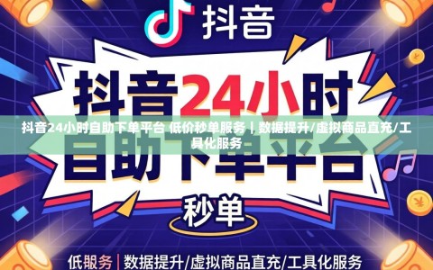 抖音24小时自助下单平台 低价秒单服务｜数据提升/虚拟商品直充/工具化服务