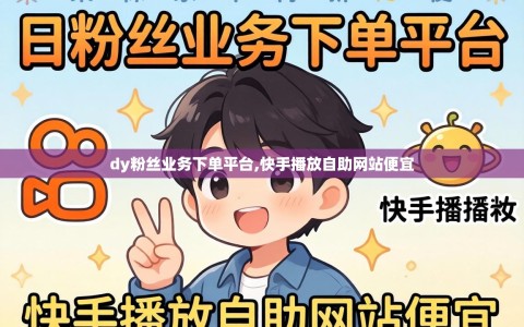 dy粉丝业务下单平台,快手播放自助网站便宜