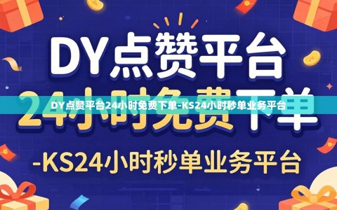 DY点赞平台24小时免费下单-KS24小时秒单业务平台