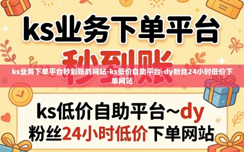 ks业务下单平台秒到账的网站-ks低价自助平台-dy粉丝24小时低价下单网站