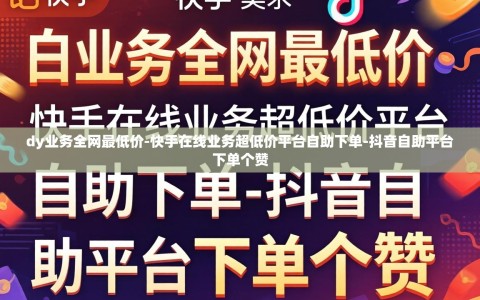 dy业务全网最低价-快手在线业务超低价平台自助下单-抖音自助平台下单个赞