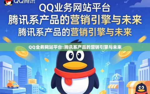 QQ业务网站平台:腾讯系产品的营销引擎与未来