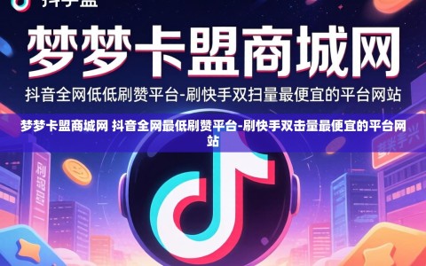 梦梦卡盟商城网 抖音全网最低刷赞平台-刷快手双击量最便宜的平台网站