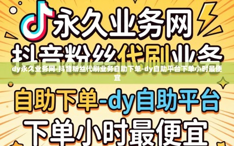 dy永久业务网-抖音粉丝代刷业务自助下单-dy自助平台下单小时最便宜