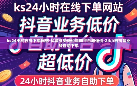 ks24小时在线下单网站-抖音业务低价自助平台超低价-24小时抖音业务自助下单