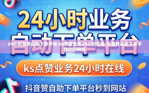 24小时业务自动下单平台-ks点赞业务24小时在线-抖音赞自助下单平台秒到网站