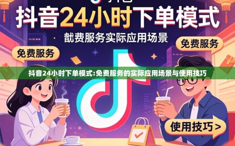 抖音24小时下单模式:免费服务的实际应用场景与使用技巧