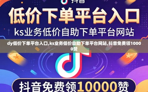 dy低价下单平台入口,ks业务低价自助下单平台网站,抖音免费领10000赞