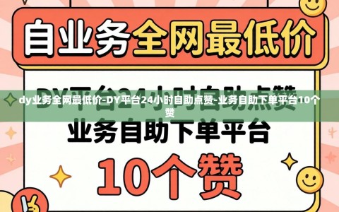 dy业务全网最低价-DY平台24小时自助点赞-业务自助下单平台10个赞