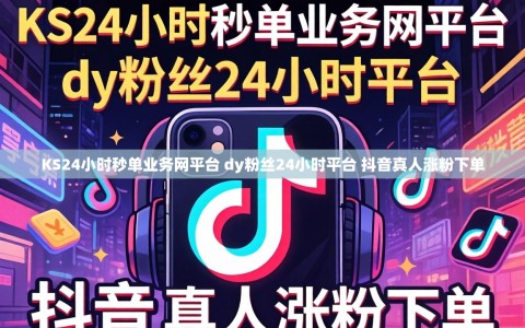 KS24小时秒单业务网平台 dy粉丝24小时平台 抖音真人涨粉下单
