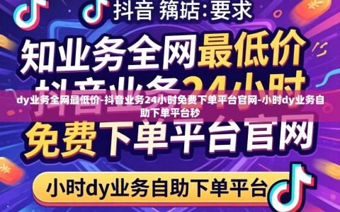 dy业务全网最低价-抖音业务24小时免费下单平台官网-小时dy业务自助下单平台秒