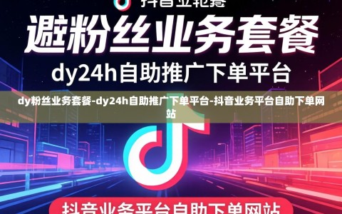 dy粉丝业务套餐-dy24h自助推广下单平台-抖音业务平台自助下单网站