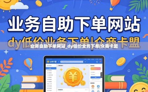 业务自助下单网站_dy低价业务下单|众商卡盟