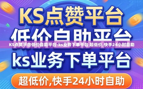 KS点赞平台低价自助平台-ks业务下单平台 超低价,快手24小时自助