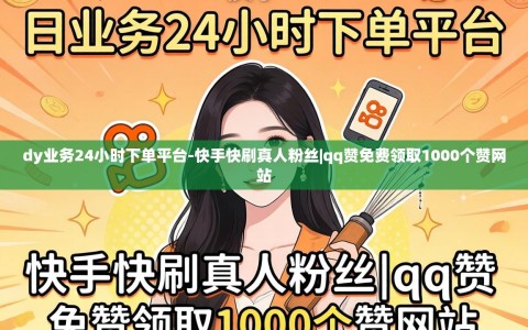dy业务24小时下单平台-快手快刷真人粉丝|qq赞免费领取1000个赞网站