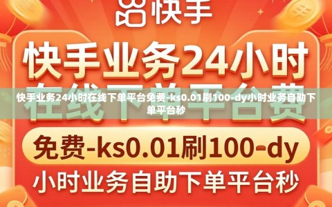 快手业务24小时在线下单平台免费-ks0.01刷100-dy小时业务自助下单平台秒