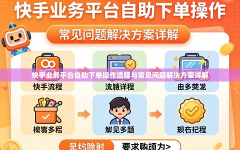 快手业务平台自助下单操作流程与常见问题解决方案详解