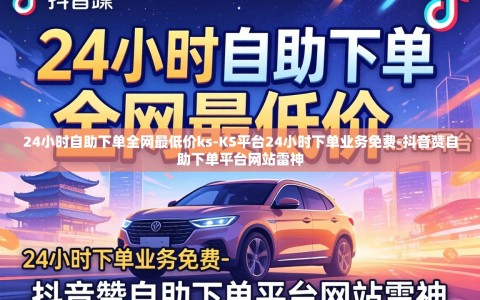 24小时自助下单全网最低价ks-KS平台24小时下单业务免费-抖音赞自助下单平台网站雷神