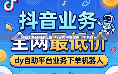 抖音业务全网最低价-dy自助平台业务下单机器人