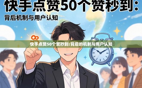 快手点赞50个赞秒到:背后的机制与用户认知