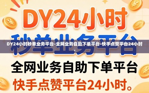 DY24小时秒单业务平台-全网业务自助下单平台-快手点赞平台24小时.