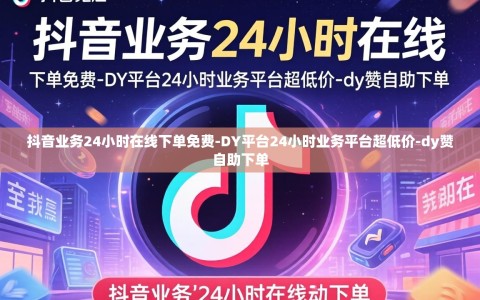 抖音业务24小时在线下单免费-DY平台24小时业务平台超低价-dy赞自助下单