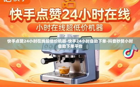 快手点赞24小时在线超低价机器-快手24小时自助下单-抖音秒赞小时自助下单平台