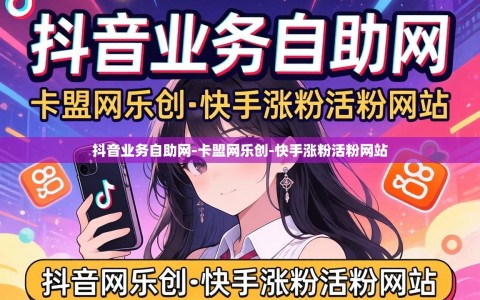 抖音业务自助网-卡盟网乐创-快手涨粉活粉网站