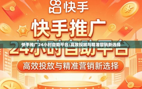 快手推广24小时自助平台:高效投放与精准营销新选择