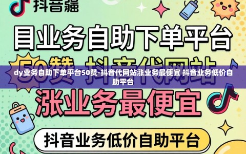 dy业务自助下单平台50赞-抖音代网站涨业务最便宜 抖音业务低价自助平台