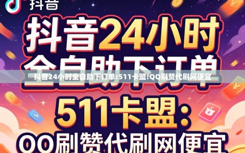 抖音24小时全自助下订单:511卡盟:QQ刷赞代刷网便宜